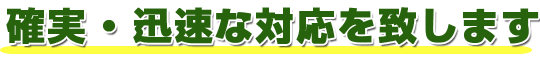 確実・迅速な対応を致します