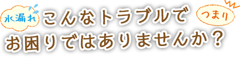 水漏れ、つまり、こんなトラブルでお困りございませんか？